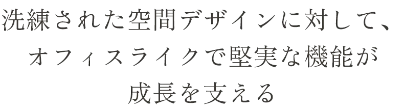 洗練された空間デザインに対して、オフィスライクで堅実な機能が成長を支える